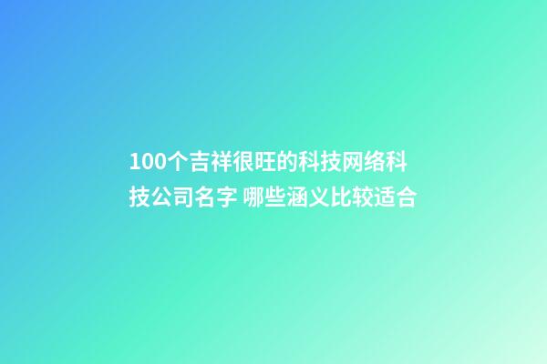 100个吉祥很旺的科技网络科技公司名字 哪些涵义比较适合